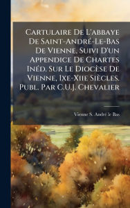 Title: Cartulaire De L'abbaye De Saint-Andrï¿½(c)-Le-Bas De Vienne, Suivi D'un Appendice De Chartes Inï¿½(c)d. Sur Le Diocï¿½se De Vienne, Ixe-Xiie Siï¿½cles. Publ. Par C.U.J. Chevalier, Author: Vienne S Andrï(c)-Le-Bas