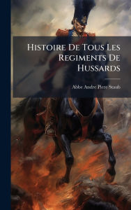 Title: Histoire De Tous Les Regiments De Hussards, Author: Abbe Andre Piere Staub