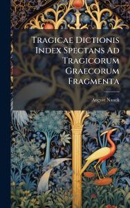 Title: Tragicae Dictionis Index Spectans Ad Tragicorum Graecorum Fragmenta, Author: August Nauck