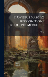 Title: P. Ovidius Naso Ex Recognitione Rudolphi Merkelii ..., Author: Ovid
