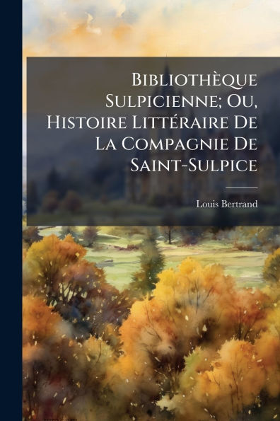 Bibliothï¿½que Sulpicienne; Ou, Histoire Littï¿½(c)raire De La Compagnie Saint-Sulpice