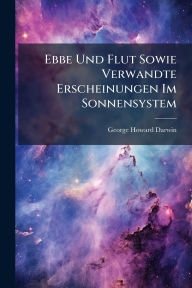 Title: Ebbe Und Flut Sowie Verwandte Erscheinungen Im Sonnensystem, Author: George Howard Darwin