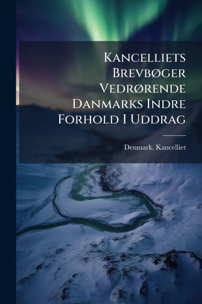 Kancelliets Brevbï¿½, ger Vedrï¿½, rende Danmarks Indre Forhold I Uddrag