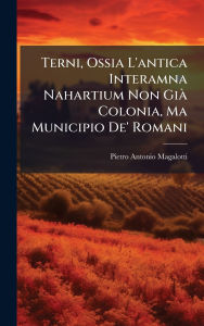 Title: Terni, Ossia L'antica Interamna Nahartium Non Giï¿½ Colonia, Ma Municipio De' Romani, Author: Pietro Antonio Magalotti