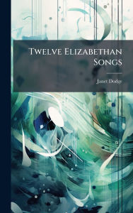 Title: Twelve Elizabethan Songs, Author: Janet Dodge
