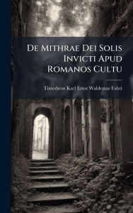 Title: De Mithrae Dei Solis Invicti Apud Romanos Cultu, Author: Timotheus Karl Ernst Waldemar Fabri