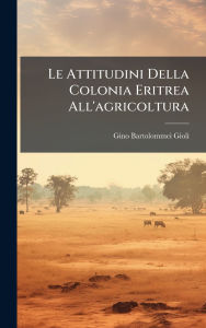 Title: Le Attitudini Della Colonia Eritrea All'agricoltura, Author: Gino Bartolommei Gioli