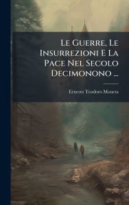 Title: Le Guerre, Le Insurrezioni E La Pace Nel Secolo Decimonono ..., Author: Ernesto Teodoro Moneta