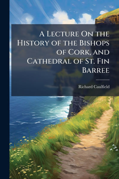 A Lecture On the History of Bishops Cork, and Cathedral St. Fin Barree