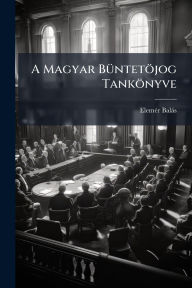 Title: A Magyar Bï¿½1/4ntetï¿½jog Tankï¿½nyve, Author: Elemï(c)R Balïs