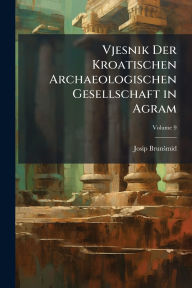Title: Vjesnik Der Kroatischen Archaeologischen Gesellschaft in Agram, Author: Josip Brunïmid
