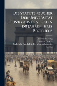 Title: Die Statutenbï¿½1/4cher Der Universitï¿½t Leipzig Aus Den Ersten 150 Jahren Ihres Bestehens, Author: Universitït Leipzig