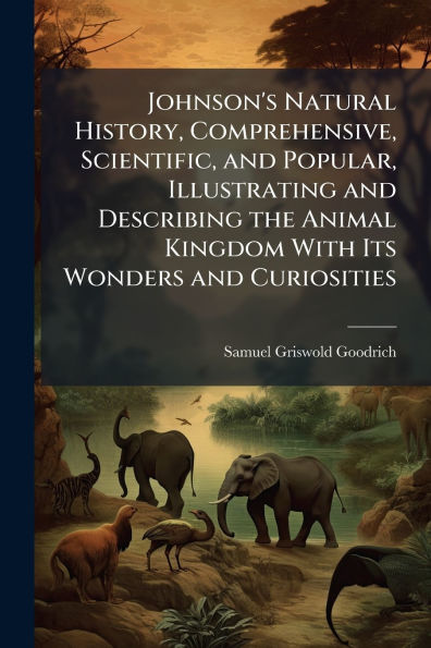 Johnson's Natural History, Comprehensive, Scientific, and Popular, Illustrating Describing the Animal Kingdom With Its Wonders Curiosities