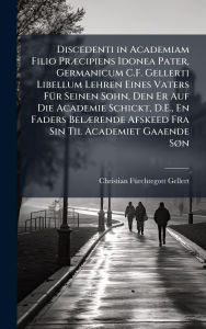 Title: Discedenti in Academiam Filio Prï¿½]cipiens Idonea Pater, Germanicum C.F. Gellerti Libellum Lehren Eines Vaters Fï¿½1/4r Seinen Sohn, Den Er Auf Die Academie Schickt, D.E., En Faders Belï¿½]rende Afskeed Fra Sin Til Academiet Gaaende Sï¿½, n, Author: Christian Fï1/4rchtegott Gellert
