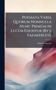 Title: Poemata Varia Quorum Nonnulla Nunc PrimÃ¿Â¹m in Lucem Eduntur [By J. Fazakerley]., Author: John Fazakerley