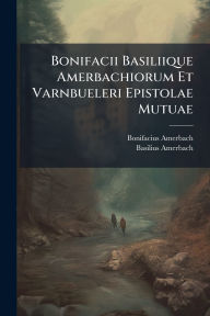 Title: Bonifacii Basiliique Amerbachiorum Et Varnbueleri Epistolae Mutuae, Author: Bonifacius Amerbach