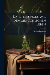 Title: Darstellungen aus dem menschlichen Leben, Author: Regina Frohberg