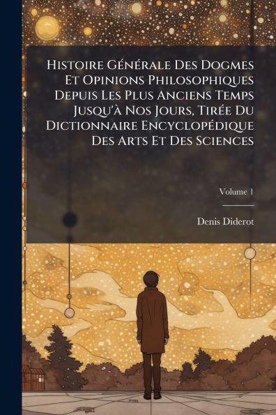 Histoire Gï¿½(c)nï¿½(c)rale Des Dogmes Et Opinions Philosophiques Depuis Les Plus Anciens Temps Jusqu'ï¿½ Nos Jours, Tirï¿½(c)e Du Dictionnaire Encyclopï¿½(c)dique Des Arts Et Des Sciences