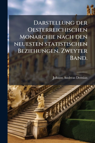 Darstellung der Oesterreichischen Monarchie nach den neuesten statistischen Beziehungen. Zweyter Band.