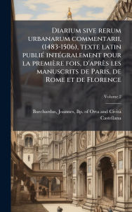 Title: Diarium sive rerum urbanarum commentarii, (1483-1506), texte latin publiÃ¯Â¿Â½(c) intÃ¯Â¿Â½(c)gralement pour la premiÃ¯Â¿Â½re fois, d'aprÃ¯Â¿Â½s les manuscrits de Paris, de Rome et de Florence, Author: Joannes Bp of Orta and Burchardus