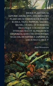 Title: Index plantarum Japonicarum, sive, Enumeratio plantarum omnium ex insulis Kurile, Yezo, Nippon, Sikoku, Kiusiu, Liukiu, et Formosa hucusque cognitarum systematice et alphabetice disposita adjectis synonymis selectis, nominibus Japonicis, locis natalibus V, Author: Jinzo Matsumura