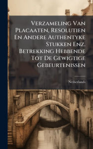 Title: Verzameling Van Placaaten, Resolutien En Andere Authentyke Stukken Enz. Betrekking Hebbende Tot De Gewigtige Gebeurtenissen, Author: Netherlands