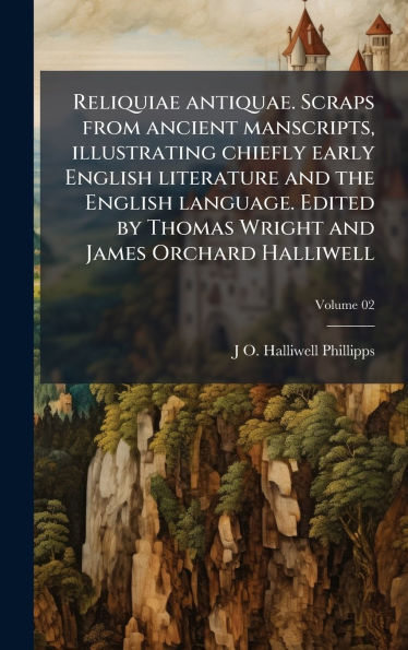 Reliquiae antiquae. Scraps from ancient manscripts, illustrating chiefly early English literature and the English language. Edited by Thomas Wright and James Orchard Halliwell