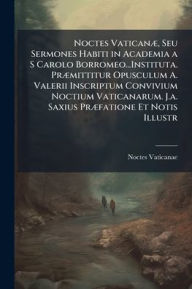 Title: Noctes VaticanÃ¯Â¿Â½], Seu Sermones Habiti in Academia a S Carolo Borromeo...Instituta. PrÃ¯Â¿Â½]mittitur Opusculum A. Valerii Inscriptum Convivium Noctium Vaticanarum. J.a. Saxius PrÃ¯Â¿Â½]fatione Et Notis Illustr, Author: Noctes Vaticanae