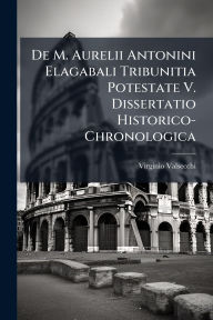 Title: De M. Aurelii Antonini Elagabali Tribunitia Potestate V. Dissertatio Historico-Chronologica, Author: Virginio Valsecchi