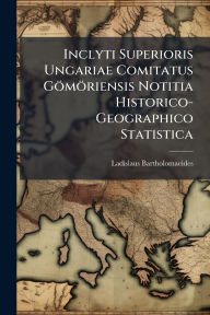 Title: Inclyti Superioris Ungariae Comitatus Gï¿½mï¿½riensis Notitia Historico-Geographico Statistica, Author: Ladislaus Bartholomaeides