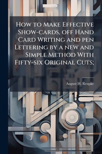 How to Make Effective Show-cards, off Hand Card Writing and pen Lettering by a new Simple Method With Fifty-six Original Cuts;