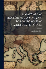 Title: A magyarsï¿½g bï¿½csï¿½jï¿½(c)nï¿½(c)l; a magyar-tï¿½rï¿½k rokonsï¿½g kezdete ï¿½(c)s fejlï¿½dï¿½(c)se, Author: ï Rmin Vïmbï(c)Ry