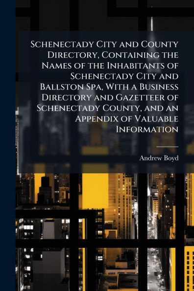 Schenectady City and County Directory, Containing the Names of Inhabitants Ballston Spa, With a Business Directory Gazetteer County, an Appendix Valuable Information
