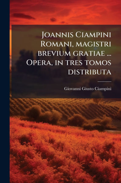 Joannis Ciampini Romani, magistri brevium gratiae ... Opera, tres tomos distributa