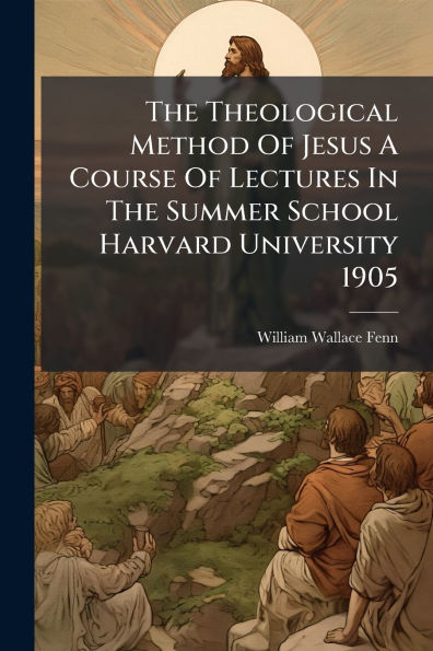 The Theological Method Of Jesus A Course Lectures Summer School Harvard University 1905