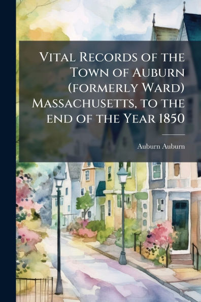 Vital Records of the Town Auburn (formerly Ward) Massachusetts, to end Year 1850