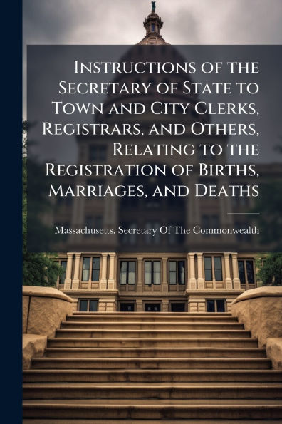 Instructions of the Secretary State to Town and City Clerks, Registrars, Others, Relating Registration Births, Marriages, Deaths