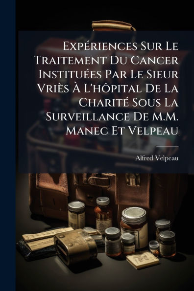 ExpÃ¯Â¿Â½(c)riences Sur Le Traitement Du Cancer InstituÃ¯Â¿Â½(c)es Par Le Sieur VriÃ¯Â¿Â½s Ã¯Â¿Â½ L'hÃ¿Â´pital De La CharitÃ¯Â¿Â½(c) Sous La Surveillance De M.M. Manec Et Velpeau