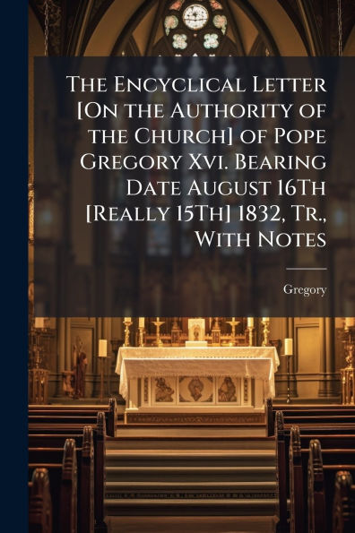the Encyclical Letter [On Authority of Church] Pope Gregory Xvi. Bearing Date August 16Th [Really 15Th] 1832, Tr., With Notes