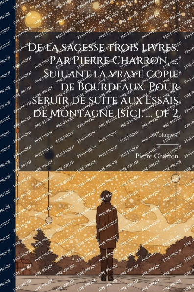 de la sagesse trois livres. Par Pierre Charron, ... Suiuant vraye copie Bourdeaux. Pour seruir suite aux Essais Montagne [sic]. of 2