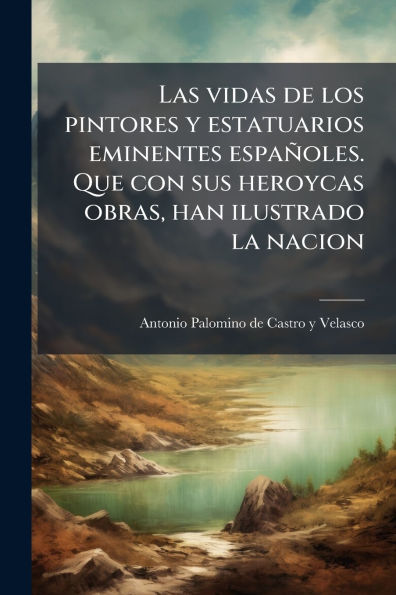 Las vidas de los pintores y estatuarios eminentes espaÃ¯Â¿Â½oles. Que con sus heroycas obras, han ilustrado la nacion