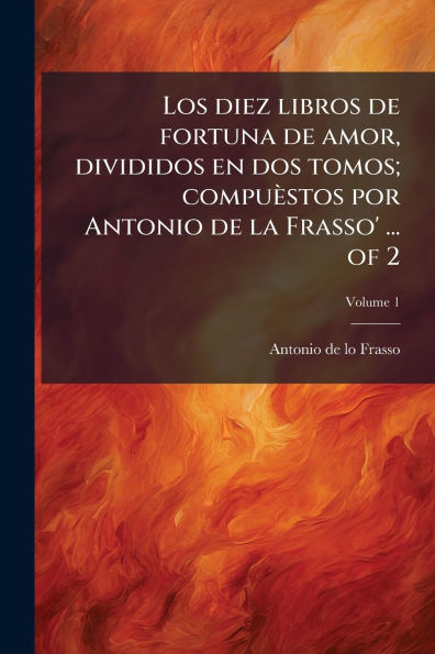 Los diez libros de fortuna amor, divididos en dos tomos; compuÃ¯Â¿Â½stos por Antonio la Frasso' ... of 2