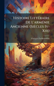Title: Histoire Littï¿½(c)raire De L'armï¿½(c)nie Ancienne (Siï¿½cles Iv-Xiii), Author: Garegin Zarbhanalian