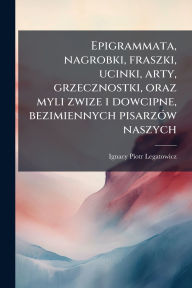 Title: Epigrammata, nagrobki, fraszki, ucinki, arty, grzecznostki, oraz myli zwize i dowcipne, bezimiennych pisarzÃ¯Â¿Â½3w naszych, Author: Ignacy Piotr Legatowicz