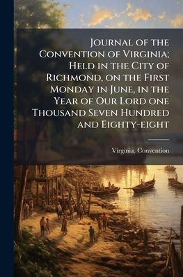 Journal of the Convention Virginia; Held City Richmond, on First Monday June, Year Our Lord one Thousand Seven Hundred and Eighty-eight