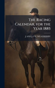 Title: The Racing Calendar, for the Year 1885, Author: J And J P E Weatherby