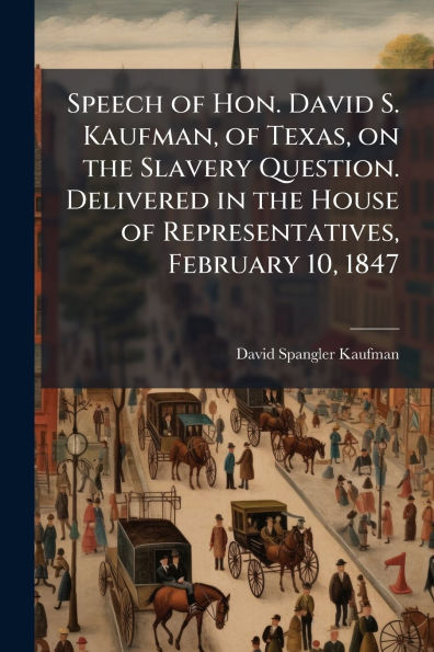 Speech of Hon. David S. Kaufman, Texas, on the Slavery Question. Delivered House Representatives, February 10, 1847