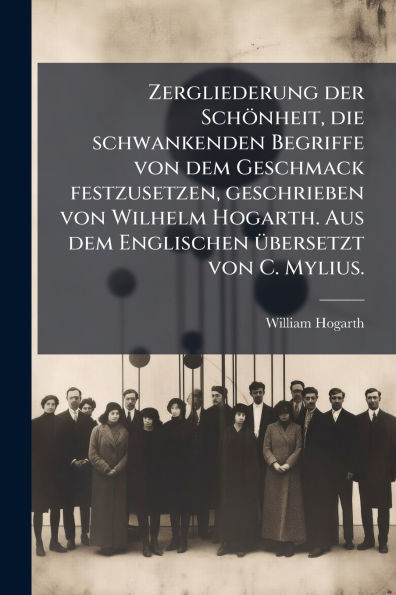 Zergliederung der Schï¿½nheit, die schwankenden Begriffe von dem Geschmack festzusetzen, geschrieben von Wilhelm Hogarth. Aus dem Englischen ï¿½1/4bersetzt von C. Mylius.