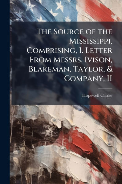 The Source of the Mississippi, Comprising, I. Letter From Messrs. Ivison, Blakeman, Taylor, & Company, II