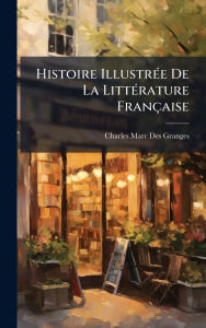 Title: Histoire Illustrï¿½(c)e De La Littï¿½(c)rature Franï¿½aise, Author: Charles Marc Des Granges